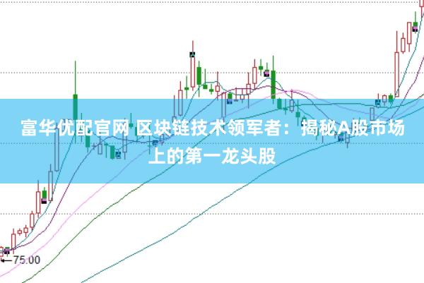 富华优配官网 区块链技术领军者：揭秘A股市场上的第一龙头股