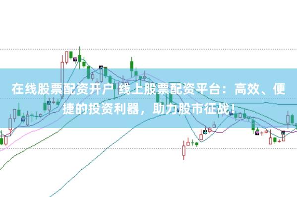 在线股票配资开户 线上股票配资平台：高效、便捷的投资利器，助力股市征战！