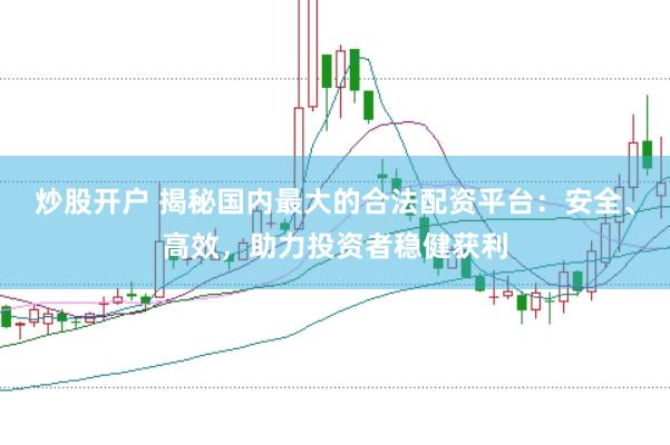 炒股开户 揭秘国内最大的合法配资平台：安全、高效，助力投资者稳健获利