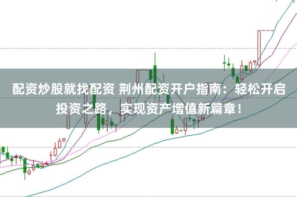 配资炒股就找配资 荆州配资开户指南：轻松开启投资之路，实现资产增值新篇章！