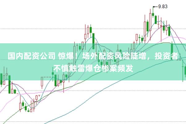 国内配资公司 惊爆！场外配资风险陡增，投资者不慎触雷爆仓惨案频发