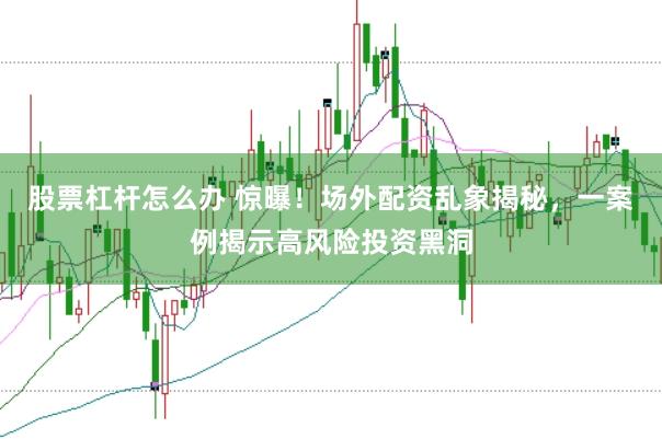 股票杠杆怎么办 惊曝！场外配资乱象揭秘，一案例揭示高风险投资黑洞