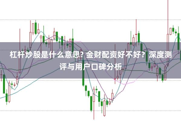 杠杆炒股是什么意思? 金财配资好不好？深度测评与用户口碑分析