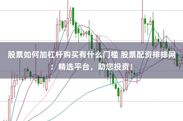 股票如何加杠杆购买有什么门槛 股票配资排排网：精选平台，助您投资！