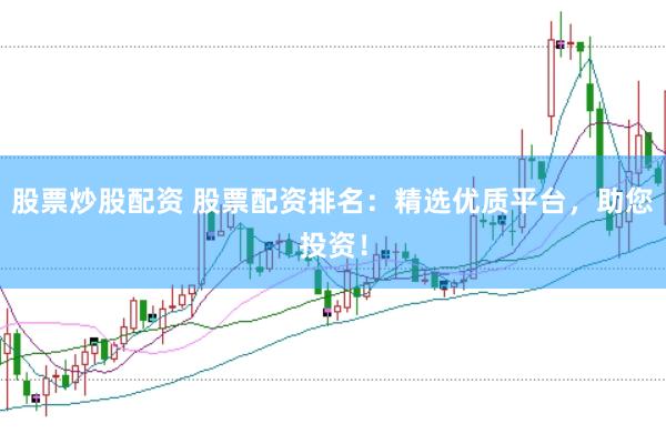 股票炒股配资 股票配资排名：精选优质平台，助您投资！