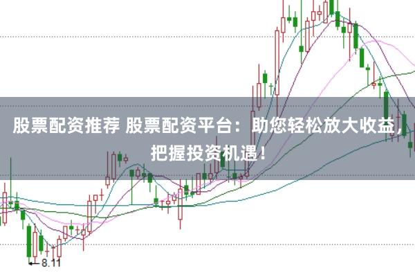 股票配资推荐 股票配资平台：助您轻松放大收益，把握投资机遇！
