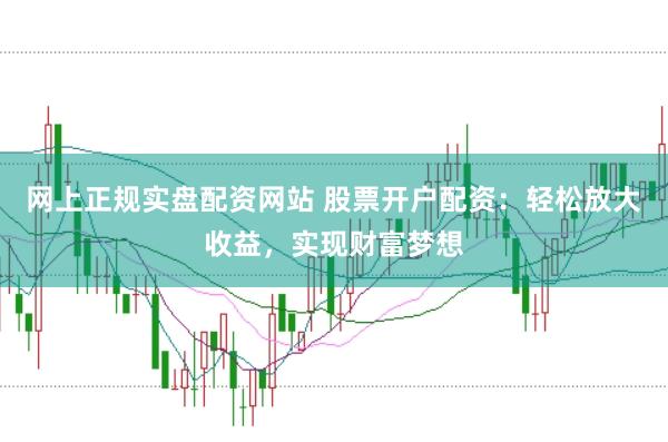 网上正规实盘配资网站 股票开户配资：轻松放大收益，实现财富梦想