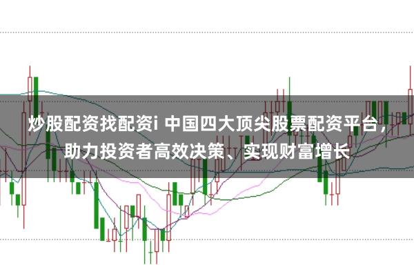 炒股配资找配资i 中国四大顶尖股票配资平台，助力投资者高效决策、实现财富增长