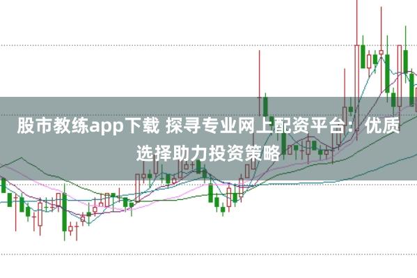 股市教练app下载 探寻专业网上配资平台：优质选择助力投资策略