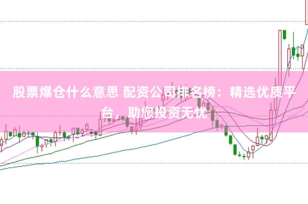 股票爆仓什么意思 配资公司排名榜：精选优质平台，助您投资无忧