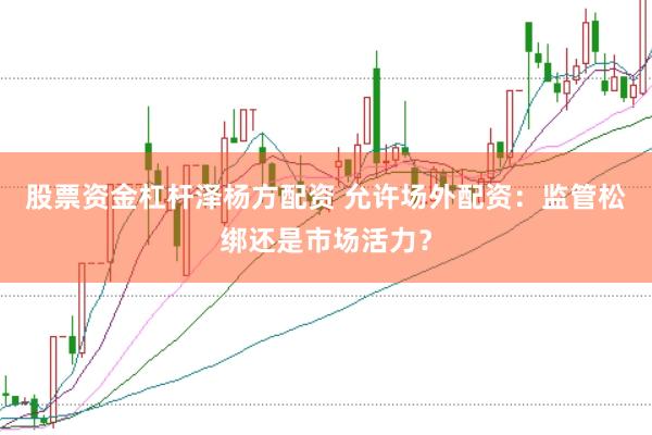 股票资金杠杆泽杨方配资 允许场外配资：监管松绑还是市场活力？