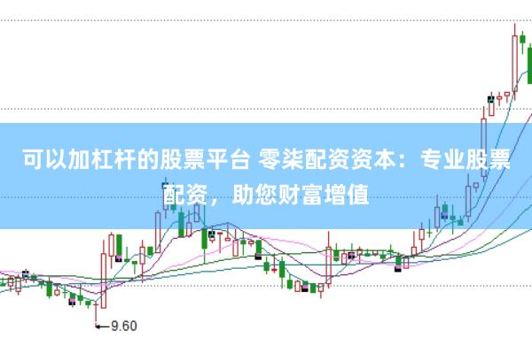 可以加杠杆的股票平台 零柒配资资本：专业股票配资，助您财富增值
