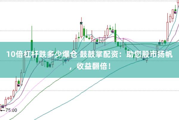 10倍杠杆跌多少爆仓 鼓鼓掌配资：助您股市扬帆，收益翻倍！