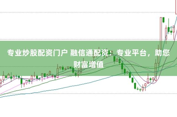 专业炒股配资门户 融信通配资：专业平台，助您财富增值