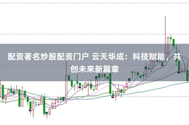 配资著名炒股配资门户 云天华成：科技赋能，共创未来新篇章
