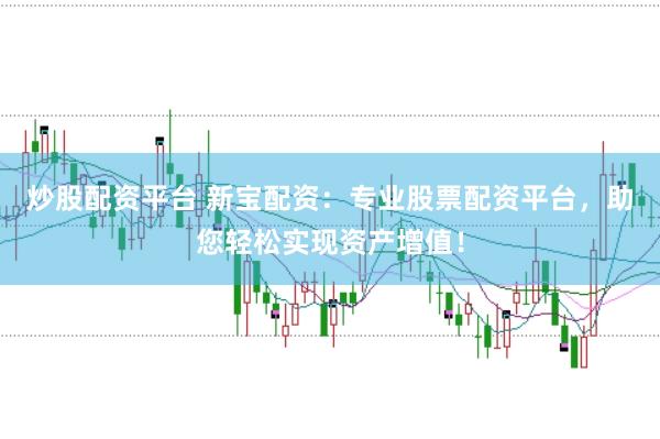 炒股配资平台 新宝配资：专业股票配资平台，助您轻松实现资产增值！