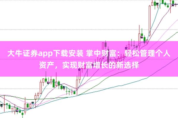 大牛证券app下载安装 掌中财富：轻松管理个人资产，实现财富增长的新选择