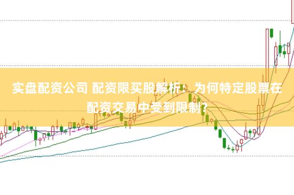 实盘配资公司 配资限买股解析：为何特定股票在配资交易中受到限制？
