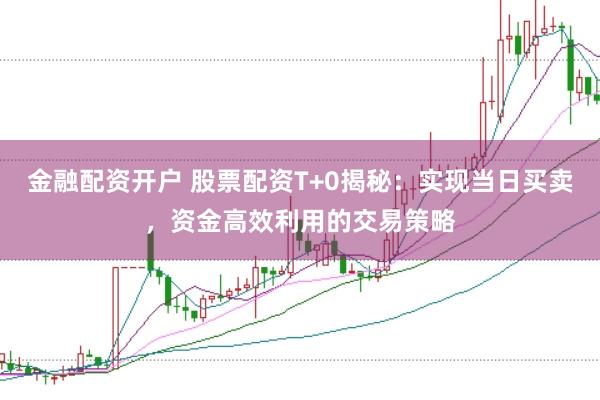 金融配资开户 股票配资T+0揭秘：实现当日买卖，资金高效利用的交易策略