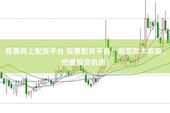 股票网上配资平台 股票配资平台：助您放大收益，把握投资机遇！
