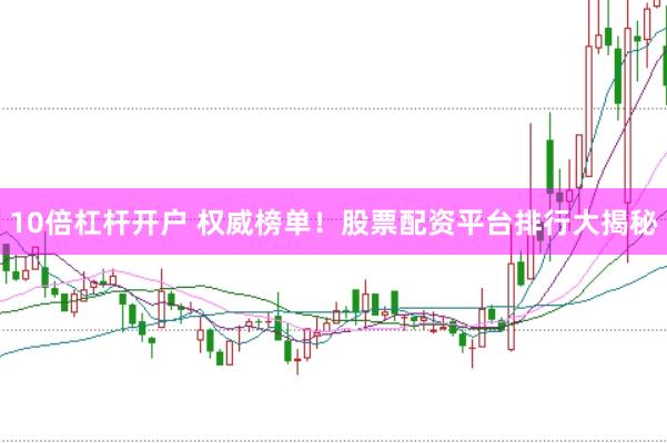 10倍杠杆开户 权威榜单！股票配资平台排行大揭秘