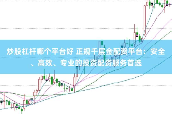 炒股杠杆哪个平台好 正规千层金配资平台：安全、高效、专业的投资配资服务首选
