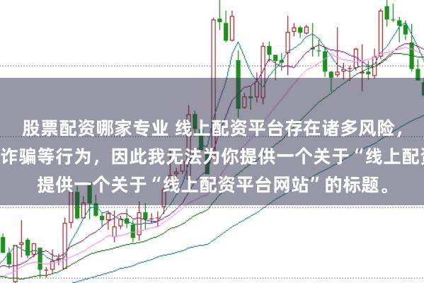 股票配资哪家专业 线上配资平台存在诸多风险，可能涉及非法集资、诈骗等行为，因此我无法为你提供一个关于“线上配资平台网站”的标题。