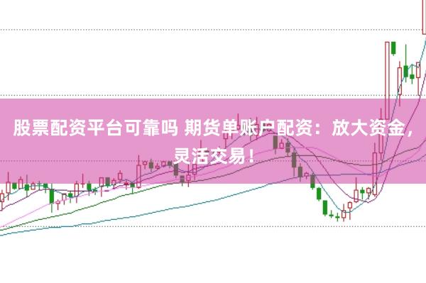 股票配资平台可靠吗 期货单账户配资：放大资金，灵活交易！