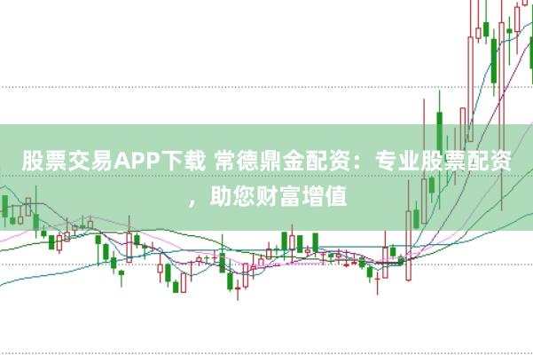 股票交易APP下载 常德鼎金配资：专业股票配资，助您财富增值