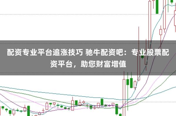 配资专业平台追涨技巧 驰牛配资吧：专业股票配资平台，助您财富增值