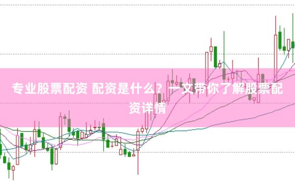 专业股票配资 配资是什么？一文带你了解股票配资详情