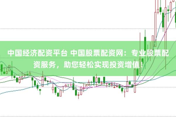 中国经济配资平台 中国股票配资网：专业股票配资服务，助您轻松实现投资增值！