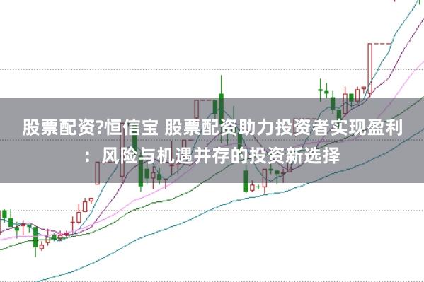 股票配资?恒信宝 股票配资助力投资者实现盈利：风险与机遇并存的投资新选择