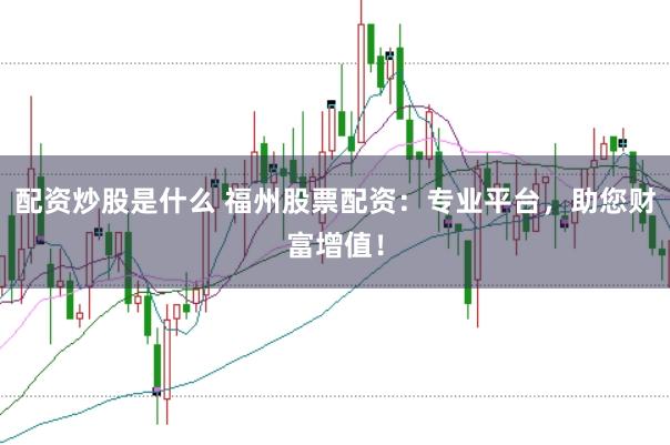 配资炒股是什么 福州股票配资：专业平台，助您财富增值！