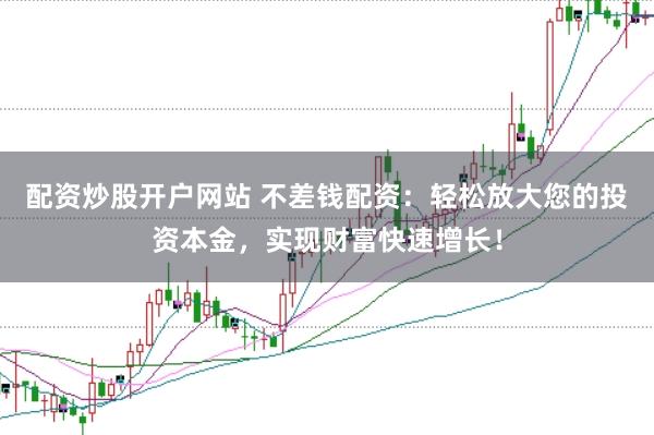 配资炒股开户网站 不差钱配资：轻松放大您的投资本金，实现财富快速增长！