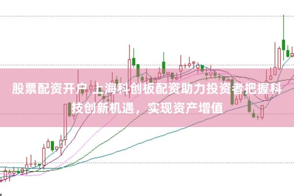 股票配资开户 上海科创板配资助力投资者把握科技创新机遇，实现资产增值