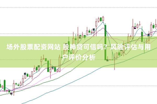 场外股票配资网站 股神贷可信吗？风险评估与用户评价分析