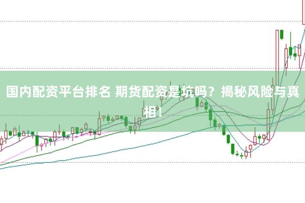 国内配资平台排名 期货配资是坑吗？揭秘风险与真相！