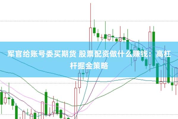 军官给账号委买期货 股票配资做什么赚钱：高杠杆掘金策略