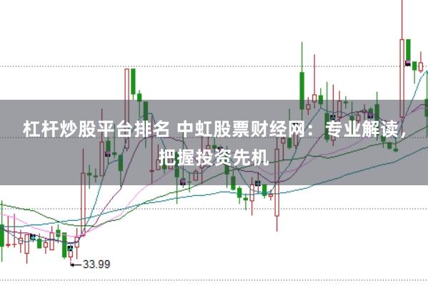 杠杆炒股平台排名 中虹股票财经网：专业解读，把握投资先机