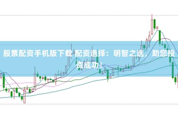 股票配资手机版下载 配资造择：明智之选，助您投资成功！