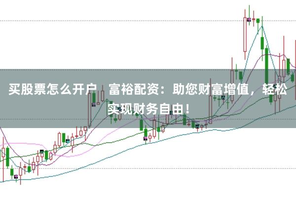 买股票怎么开户   富裕配资：助您财富增值，轻松实现财务自由！