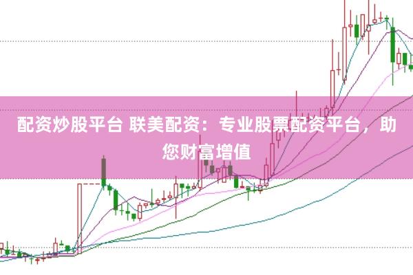 配资炒股平台 联美配资：专业股票配资平台，助您财富增值
