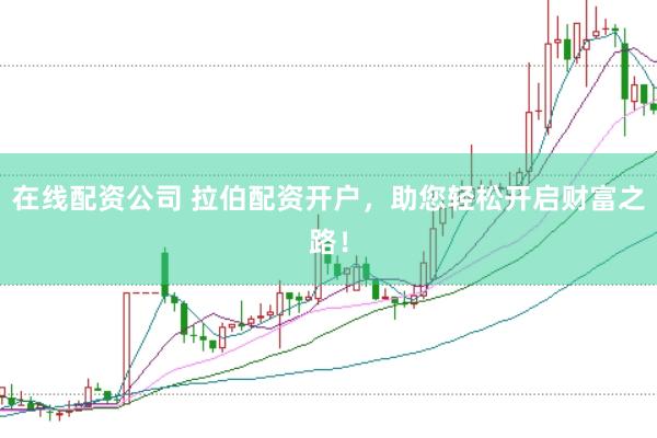 在线配资公司 拉伯配资开户，助您轻松开启财富之路！