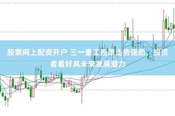 股票网上配资开户 三一重工股票走势强劲，投资者看好其未来发展潜力