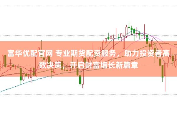 富华优配官网 专业期货配资服务，助力投资者高效决策，开启财富增长新篇章
