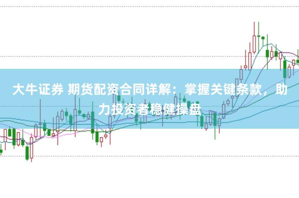 大牛证券 期货配资合同详解：掌握关键条款，助力投资者稳健操盘