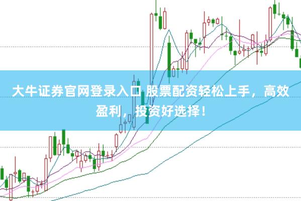 大牛证券官网登录入口 股票配资轻松上手，高效盈利，投资好选择！