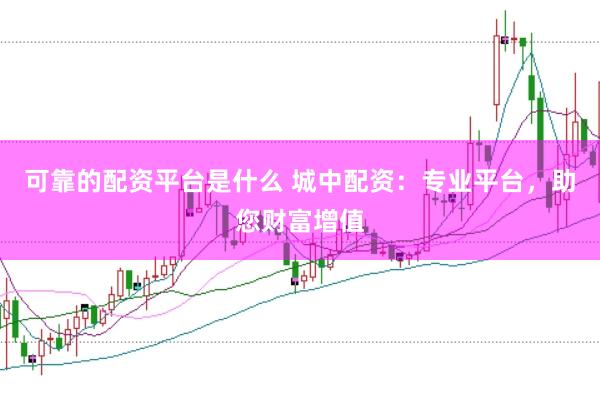 可靠的配资平台是什么 城中配资：专业平台，助您财富增值