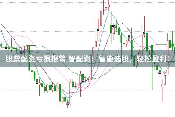 股票配资亏损报警 智配资：智能选股，轻松盈利！